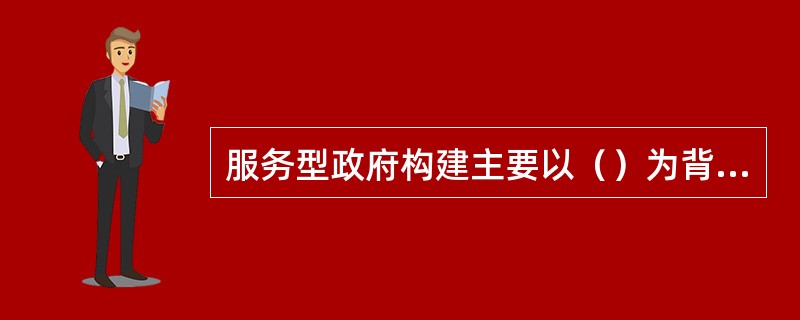 服务型政府构建主要以（）为背景。