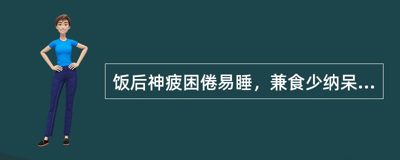 饭后神疲困倦易睡，兼食少纳呆，少气乏力者，其临床意义是（）。