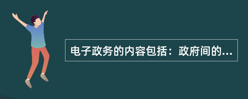 电子政务的内容包括：政府间的电子职务、政府对公民的电子政务和（）。