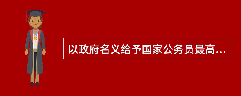 以政府名义给予国家公务员最高层次荣誉称号授予权限的部门是（）。