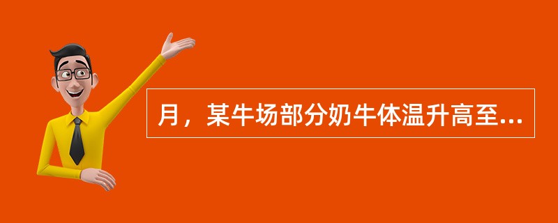 月，某牛场部分奶牛体温升高至42℃左右，以稽留高热为主。后期食欲减退，反刍停止，