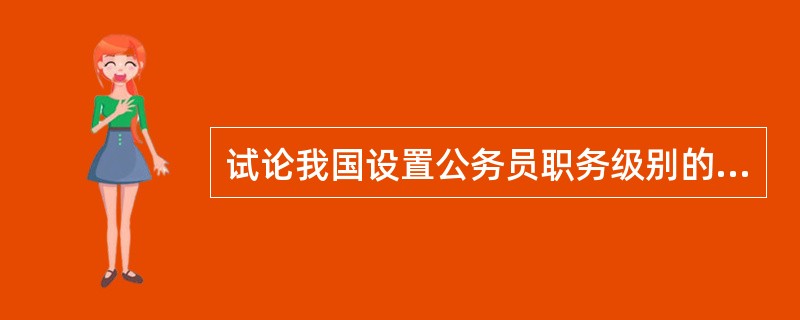 试论我国设置公务员职务级别的目的和公务员级别的功能。
