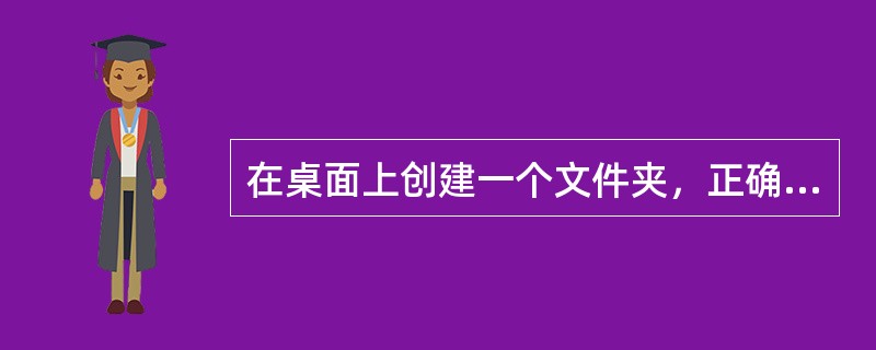 在桌面上创建一个文件夹，正确的操作步骤为（）：①在桌面上空白处右击；②输入新名字