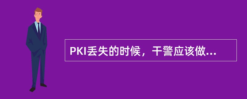 PKI丢失的时候，干警应该做什么工作（）