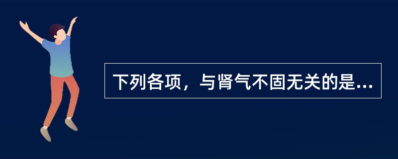 下列各项，与肾气不固无关的是（）。