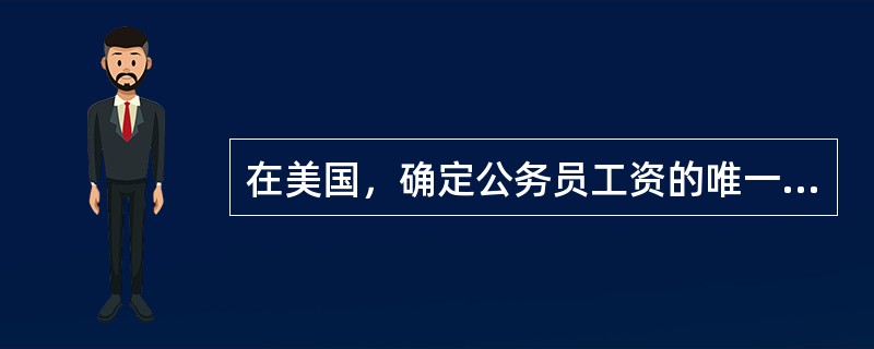 在美国，确定公务员工资的唯一依据是（）。