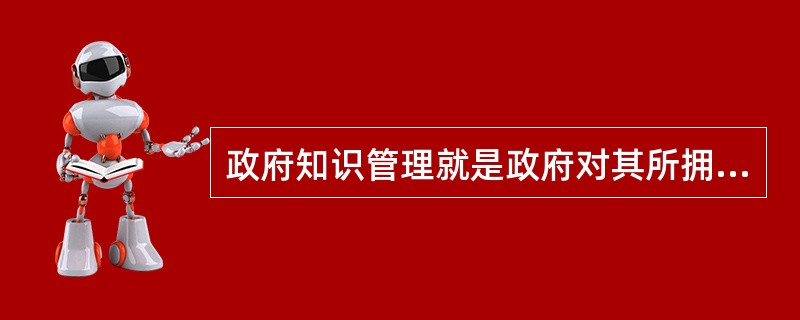 政府知识管理就是政府对其所拥有的（）进行管理的过程，电子政务的重要内容和重要功能
