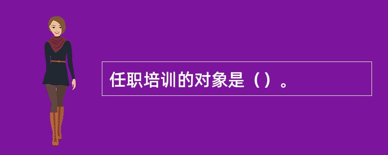 任职培训的对象是（）。