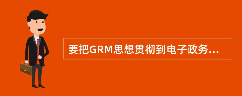 要把GRM思想贯彻到电子政务当中要做好哪些工作（）.