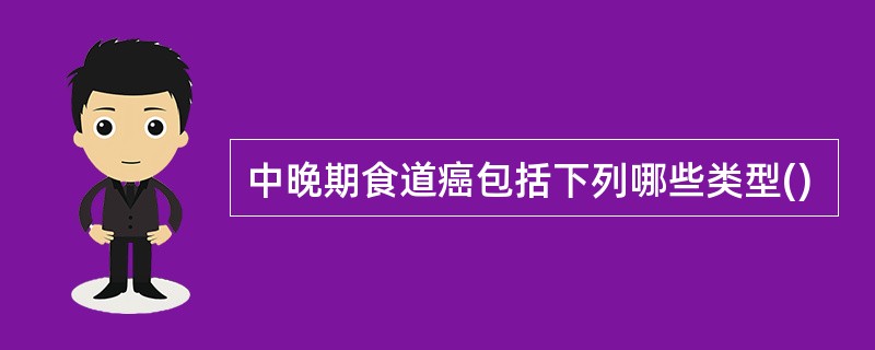 中晚期食道癌包括下列哪些类型()