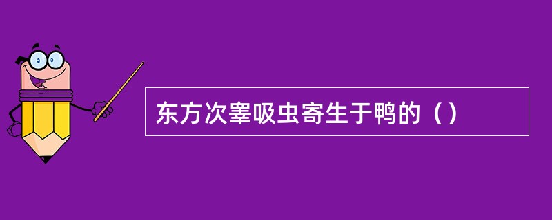 东方次睾吸虫寄生于鸭的（）