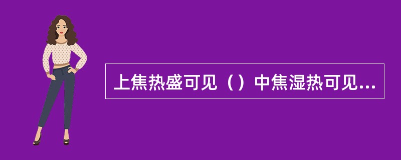 上焦热盛可见（）中焦湿热可见（）