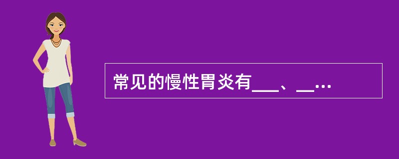 常见的慢性胃炎有___、___、___和___四种，其中与胃癌的发生关系较密切的