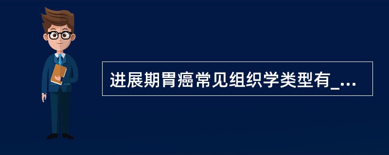 进展期胃癌常见组织学类型有___、___、___、___。