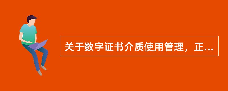 关于数字证书介质使用管理，正确的是（）.