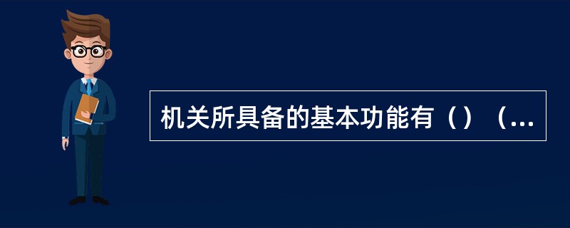 机关所具备的基本功能有（）（）（）。