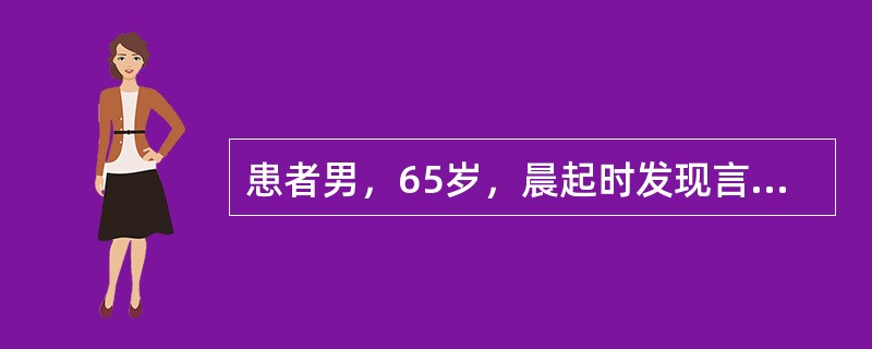 患者男，65岁，晨起时发现言语不清，右侧肢体不能活动。既往有高血压病史。发病后3