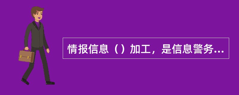 情报信息（）加工，是信息警务的重要环节，是实现情报信息网上传输.实时共享和自动分