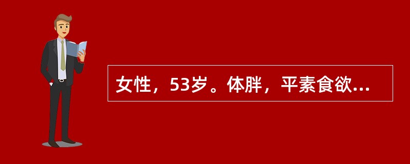 女性，53岁。体胖，平素食欲佳，近1个月饮水量逐渐增多，每日1500ml左右，尿