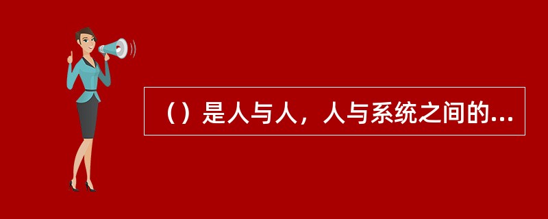 （）是人与人，人与系统之间的相互交流，相互作用。