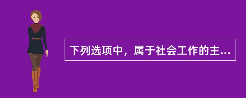 下列选项中，属于社会工作的主要领域是（）。