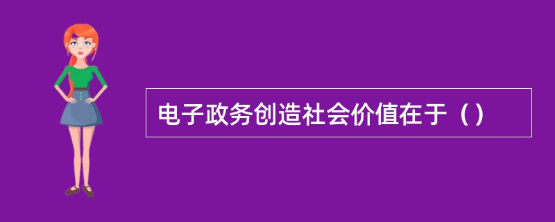 电子政务创造社会价值在于（）