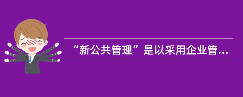 “新公共管理”是以采用企业管理理论、方法及技术，引入市场竞争机制，强调顾客导向以