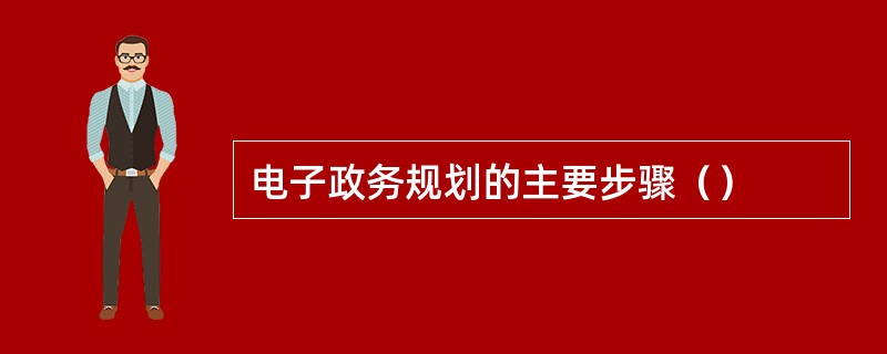 电子政务规划的主要步骤（）