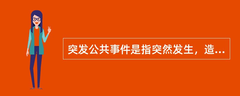 突发公共事件是指突然发生，造成或者可能造成重大人员伤亡、财产损失、生态环境破坏和