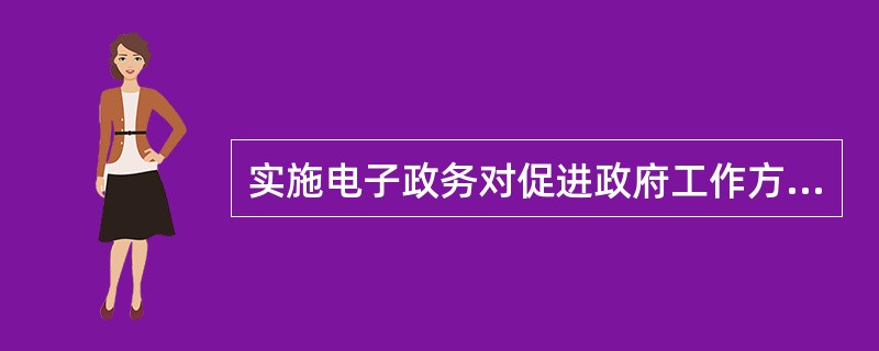 实施电子政务对促进政府工作方式改变有实践意义，具体体现在（）