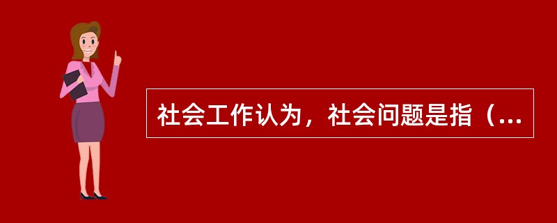 社会工作认为，社会问题是指（）。