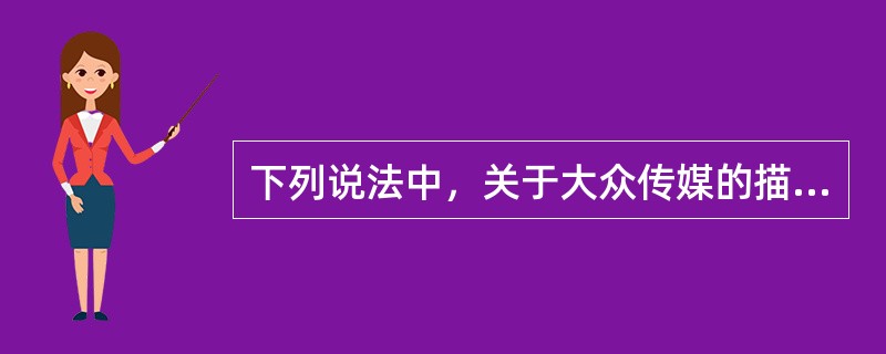 下列说法中，关于大众传媒的描述正确的是（）。