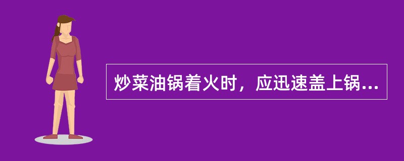 炒菜油锅着火时，应迅速盖上锅盖灭火。如没有锅盖，可将切好的蔬菜倒入锅内灭火。切忌