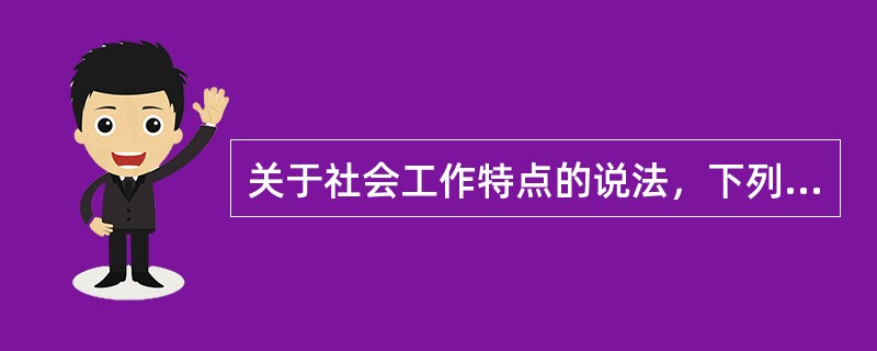 关于社会工作特点的说法，下列选项正确的是（）。