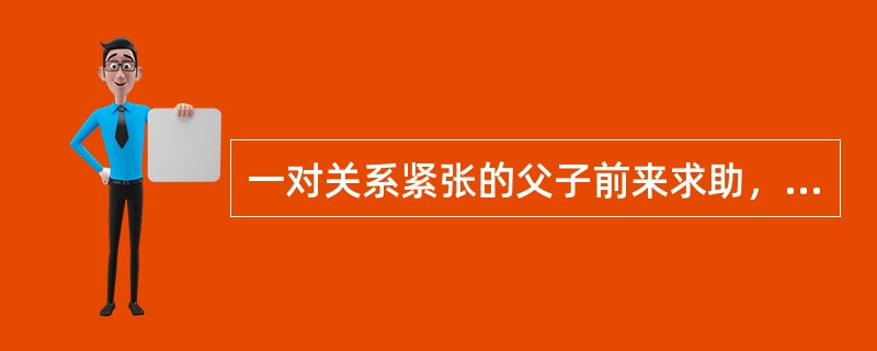 一对关系紧张的父子前来求助，希望改善父子间的关系，因此“建立良好的父子关系”很可