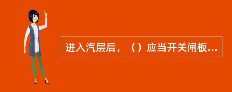 进入汽层后，（）应当开关闸板一次，检查是否灵活好用。