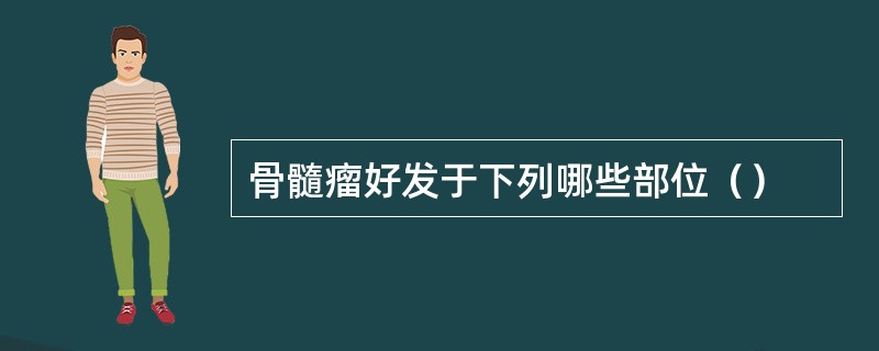骨髓瘤好发于下列哪些部位（）
