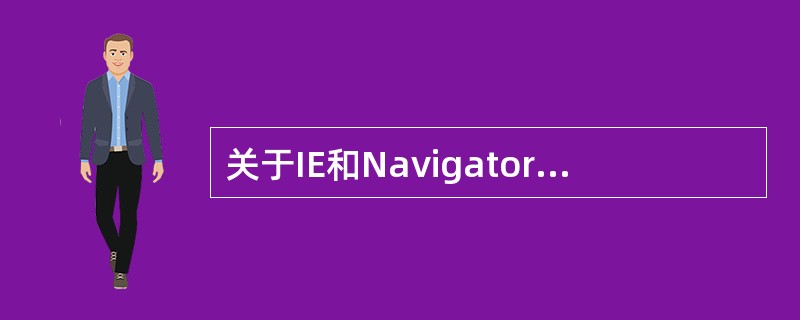 关于IE和Navigator，以下说法不正确的是（）。