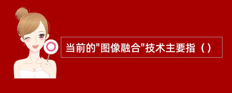 当前的"图像融合"技术主要指（）