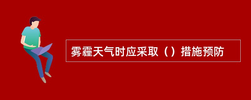 雾霾天气时应采取（）措施预防