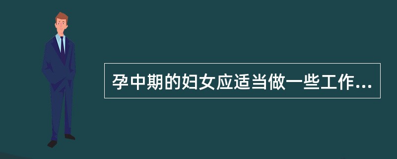 孕中期的妇女应适当做一些工作，并参加一些活动。