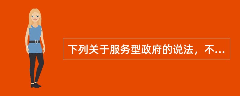 下列关于服务型政府的说法，不正确的有（）。