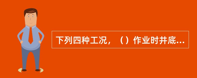 下列四种工况，（）作业时井底压力大于井底的静液压力
