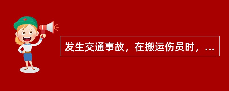 发生交通事故，在搬运伤员时，应采取的正确措施是（）。