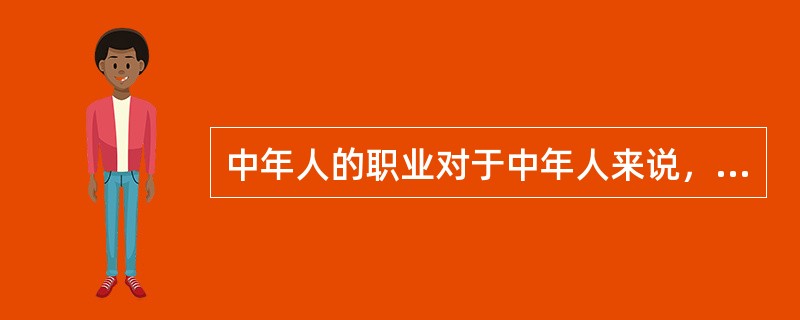 中年人的职业对于中年人来说，只有生物，心理方面的意义。