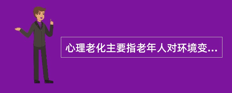 心理老化主要指老年人对环境变化的适应和应付程度降低。