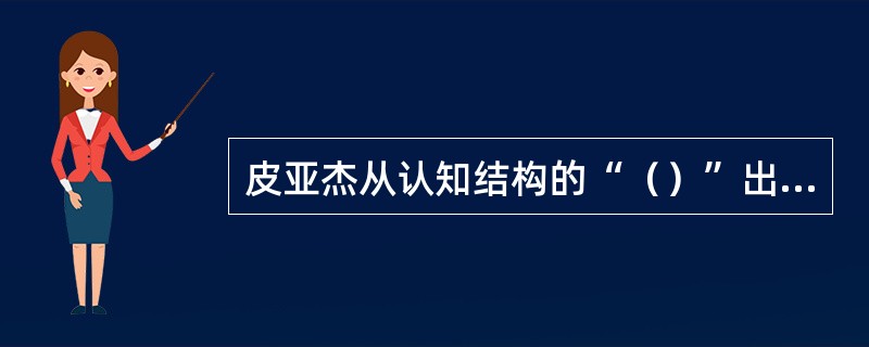 皮亚杰从认知结构的“（）”出发，认为同化与顺化之间的平衡是有机体适应活动的组织方