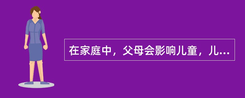 在家庭中，父母会影响儿童，儿童也同样会影响父母。