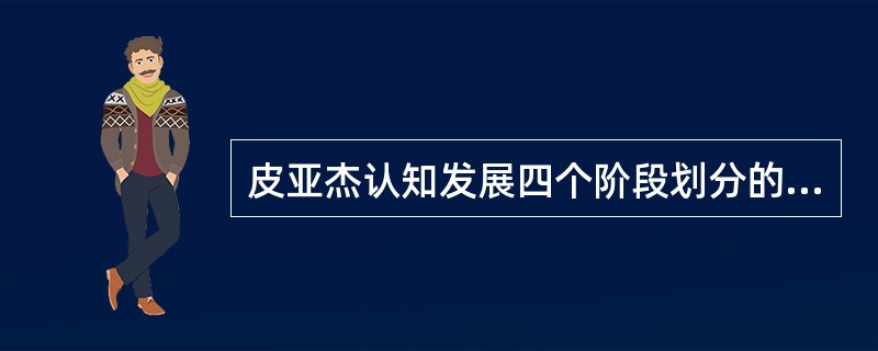 皮亚杰认知发展四个阶段划分的依据是个体（）整体形式的特征。