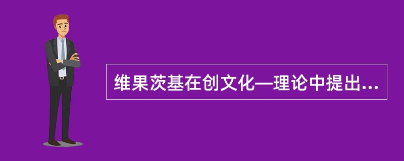 维果茨基在创文化—理论中提出了两种理论观，一是物质生产的工具，二是精神生产的工具